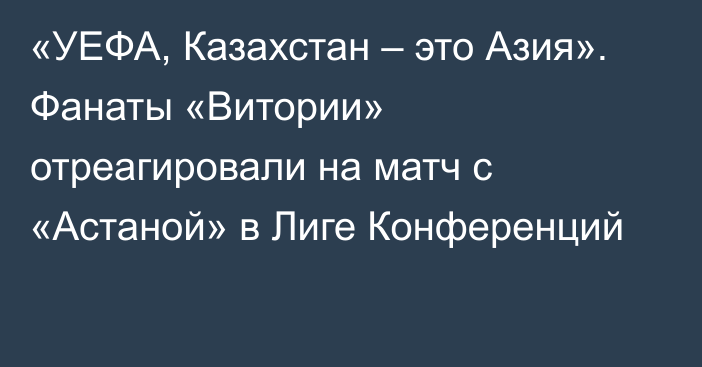 «УЕФА, Казахстан – это Азия». Фанаты «Витории» отреагировали на матч с «Астаной» в Лиге Конференций