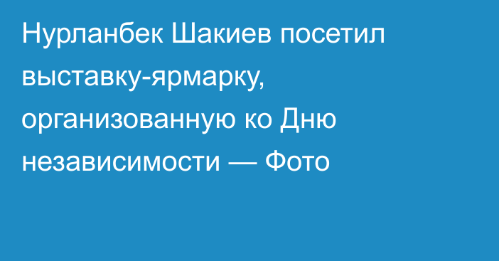 Нурланбек Шакиев посетил выставку-ярмарку, организованную ко Дню независимости — Фото