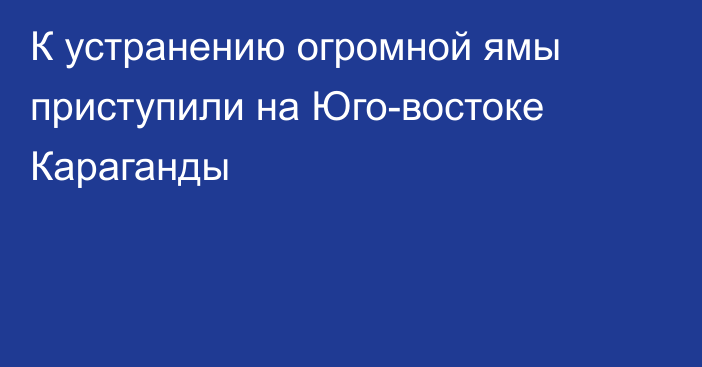 К устранению огромной ямы приступили на Юго-востоке Караганды