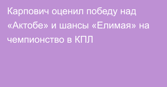 Карпович оценил победу над «Актобе» и шансы «Елимая» на чемпионство в КПЛ