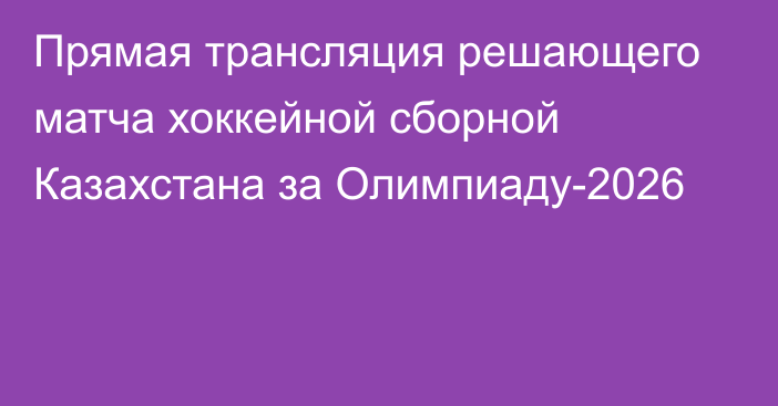 Прямая трансляция решающего матча хоккейной сборной Казахстана за Олимпиаду-2026