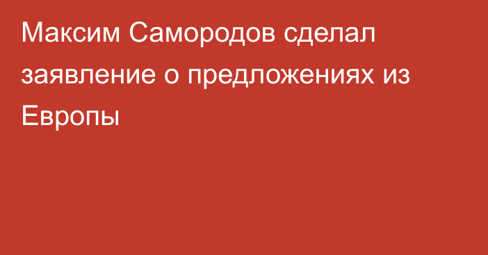 Максим Самородов сделал заявление о предложениях из Европы