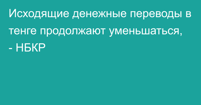 Исходящие денежные переводы в тенге продолжают уменьшаться, - НБКР