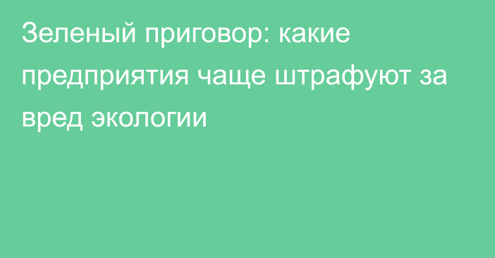 Зеленый приговор: какие предприятия чаще штрафуют за вред экологии