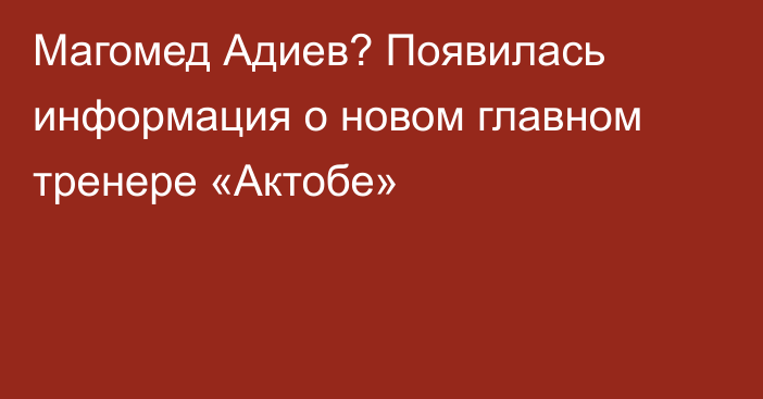 Магомед Адиев? Появилась информация о новом главном тренере «Актобе»