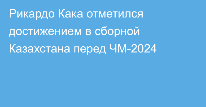 Рикардо Кака отметился достижением в сборной Казахстана перед ЧМ-2024