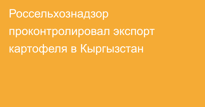 Россельхознадзор проконтролировал экспорт картофеля в Кыргызстан