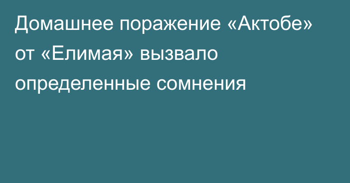 Домашнее поражение «Актобе» от «Елимая» вызвало определенные сомнения