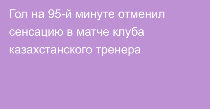 Гол на 95-й минуте отменил сенсацию в матче клуба казахстанского тренера