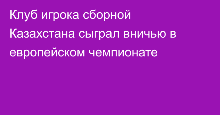 Клуб игрока сборной Казахстана сыграл вничью в европейском чемпионате