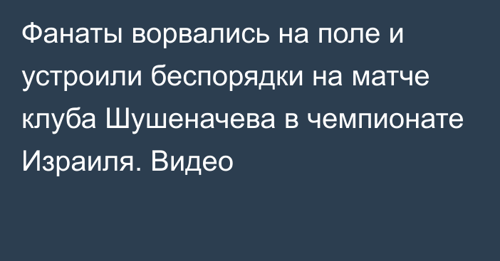 Фанаты ворвались на поле и устроили беспорядки на матче клуба Шушеначева в чемпионате Израиля. Видео