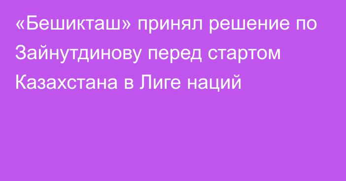 «Бешикташ» принял решение по Зайнутдинову перед стартом Казахстана в Лиге наций