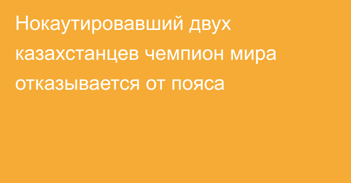 Нокаутировавший двух казахстанцев чемпион мира отказывается от пояса