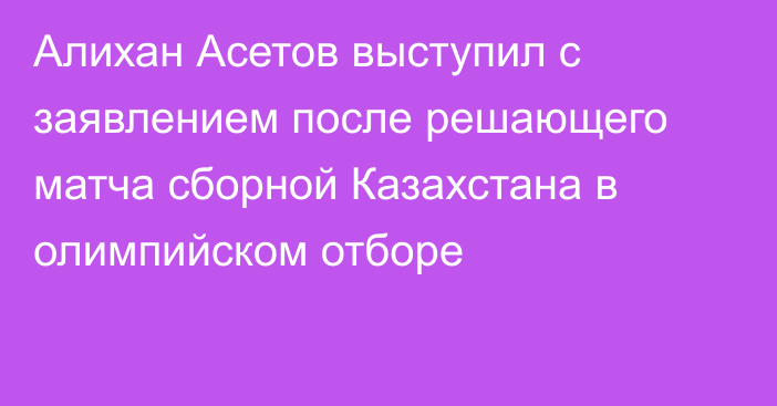 Алихан Асетов выступил с заявлением после решающего матча сборной Казахстана в олимпийском отборе