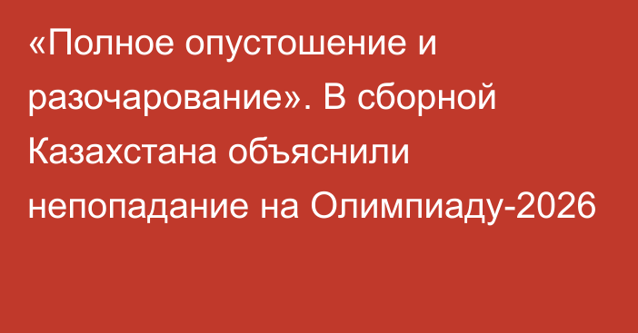 «Полное опустошение и разочарование». В сборной Казахстана объяснили непопадание на Олимпиаду-2026