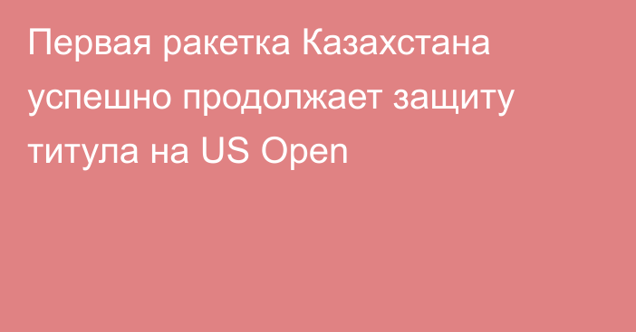 Первая ракетка Казахстана успешно продолжает защиту титула на US Open