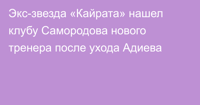 Экс-звезда «Кайрата» нашел клубу Самородова нового тренера после ухода Адиева