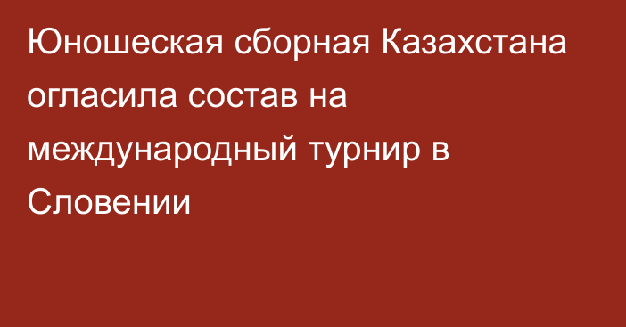 Юношеская сборная Казахстана огласила состав на международный турнир в Словении