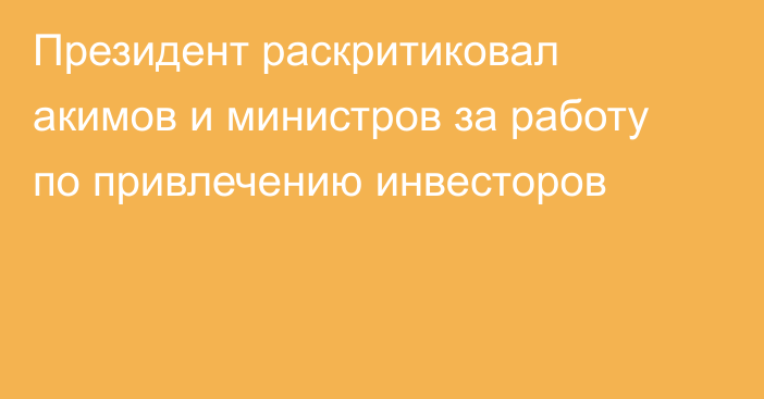 Президент раскритиковал акимов и министров за работу по привлечению инвесторов