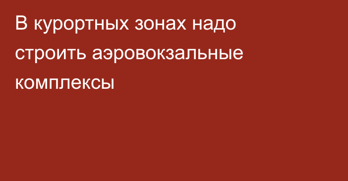 В курортных зонах надо строить аэровокзальные комплексы