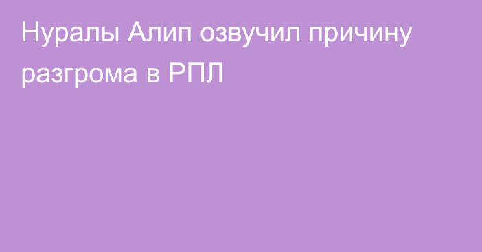 Нуралы Алип озвучил причину разгрома в РПЛ