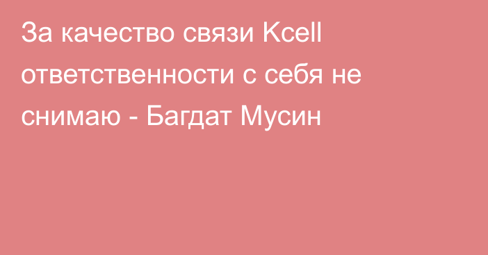 За качество связи Kcell ответственности с себя не снимаю - Багдат Мусин