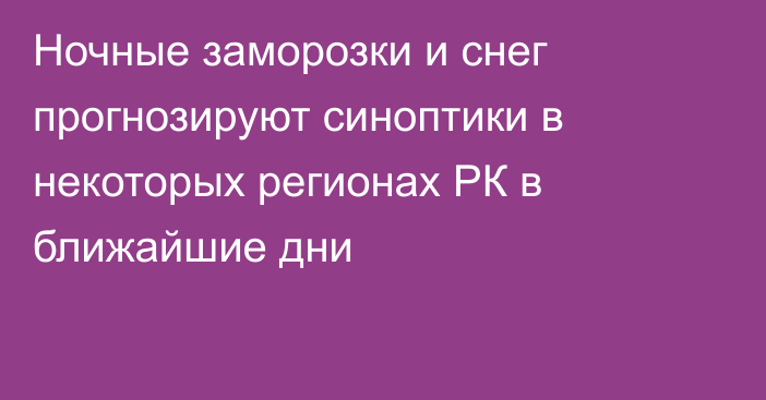 Ночные заморозки и снег прогнозируют синоптики в некоторых регионах РК в ближайшие дни