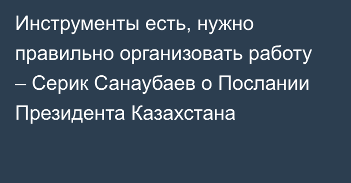 Инструменты есть, нужно правильно организовать работу – Серик Санаубаев о Послании Президента Казахстана