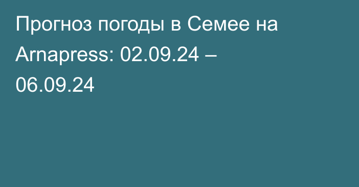 Прогноз погоды в Семее на Arnapress: 02.09.24 – 06.09.24