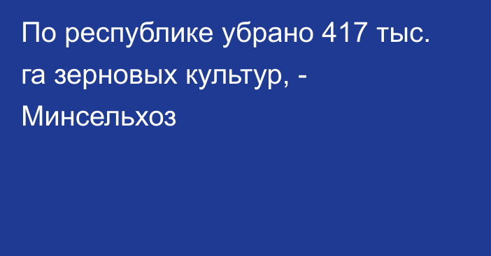 По республике убрано 417 тыс. га зерновых культур, - Минсельхоз