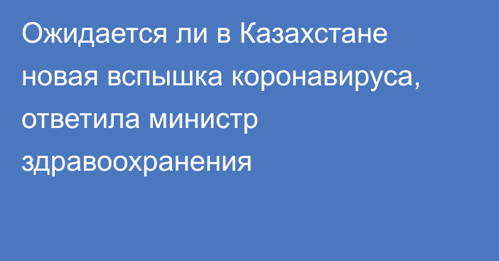 Ожидается ли в Казахстане новая вспышка коронавируса, ответила министр здравоохранения