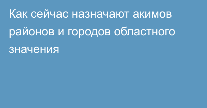 Как сейчас назначают акимов районов и городов областного значения