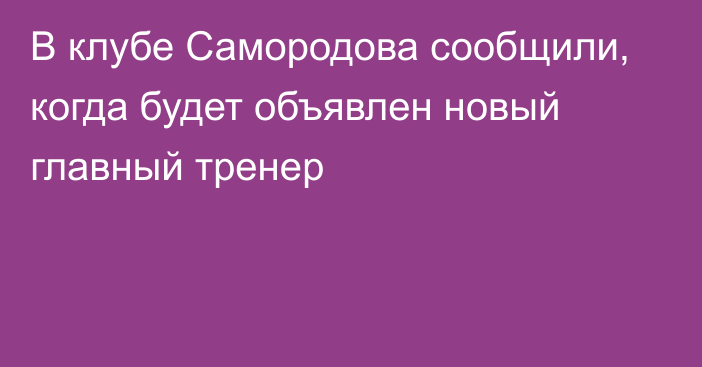 В клубе Самородова сообщили, когда будет объявлен новый главный тренер