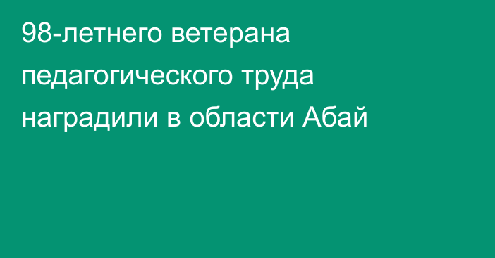 98-летнего ветерана педагогического труда наградили в области Абай