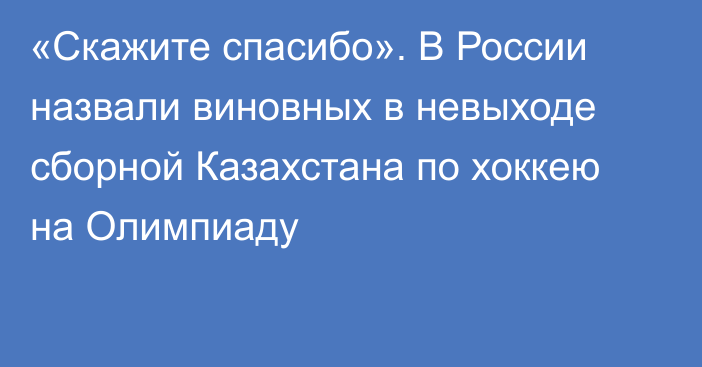 «Скажите спасибо». В России назвали виновных в невыходе сборной Казахстана по хоккею на Олимпиаду