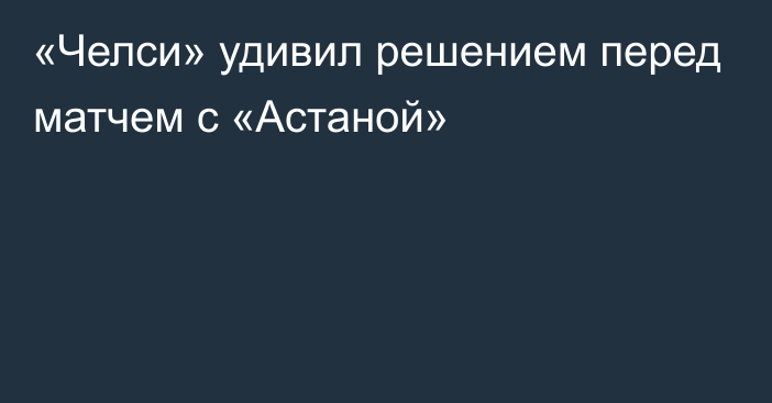 «Челси» удивил решением перед матчем с «Астаной»