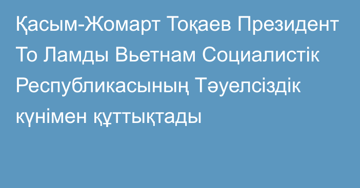 Қасым-Жомарт Тоқаев Президент То Ламды Вьетнам Социалистік Республикасының Тәуелсіздік күнімен құттықтады