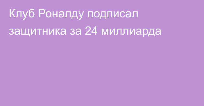 Клуб Роналду подписал защитника за 24 миллиарда