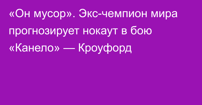 «Он мусор». Экс-чемпион мира прогнозирует нокаут в бою «Канело» — Кроуфорд