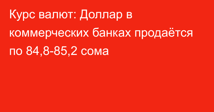 Курс валют: Доллар в коммерческих банках продаётся по 84,8-85,2 сома