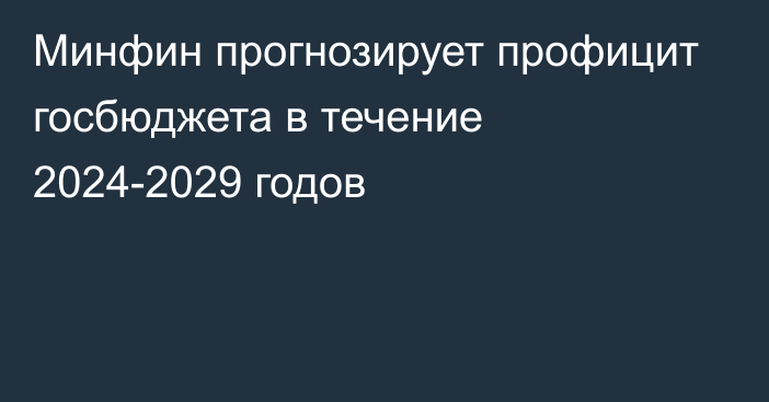 Минфин прогнозирует профицит госбюджета в течение 2024-2029 годов