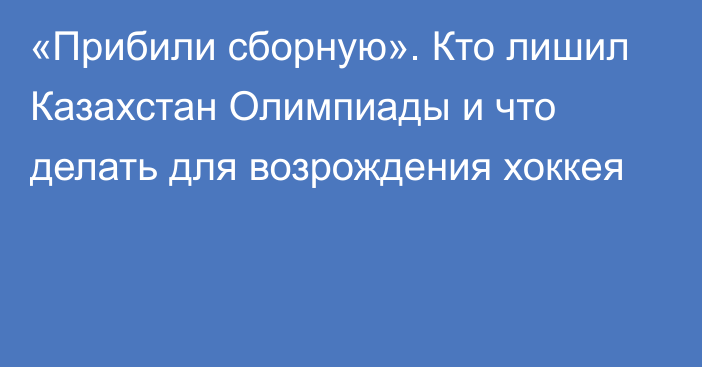 «Прибили сборную». Кто лишил Казахстан Олимпиады и что делать для возрождения хоккея