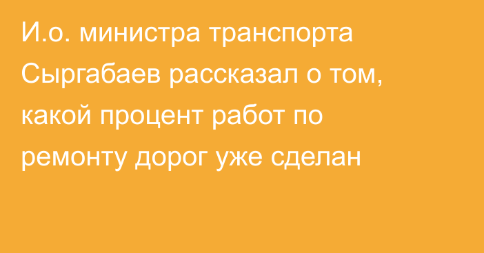 И.о. министра транспорта Сыргабаев рассказал о том, какой процент работ по ремонту дорог уже сделан