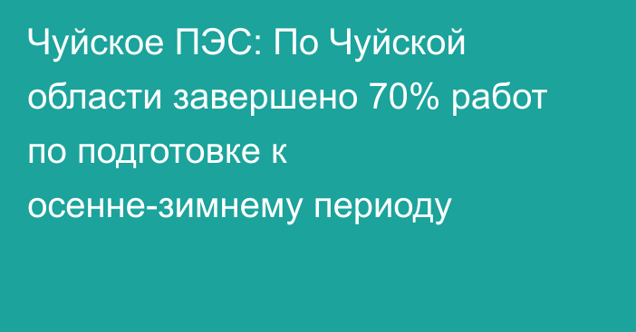 Чуйское ПЭС: По Чуйской области завершено 70% работ по подготовке к осенне-зимнему периоду