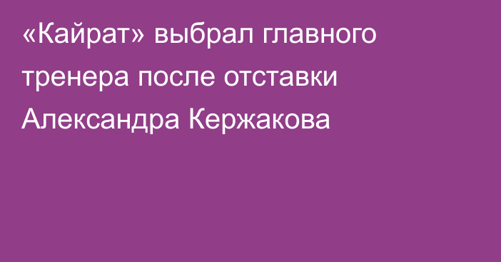 «Кайрат» выбрал главного тренера после отставки Александра Кержакова