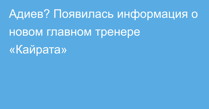 Адиев? Появилась информация о новом главном тренере «Кайрата»