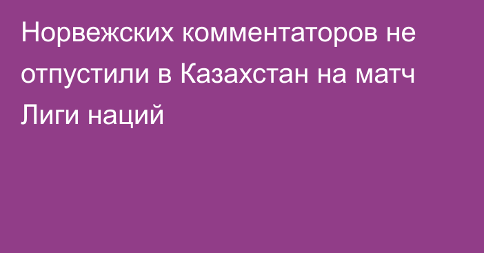 Норвежских комментаторов не отпустили в Казахстан на матч Лиги наций