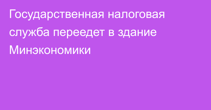 Государственная налоговая служба переедет в здание Минэкономики