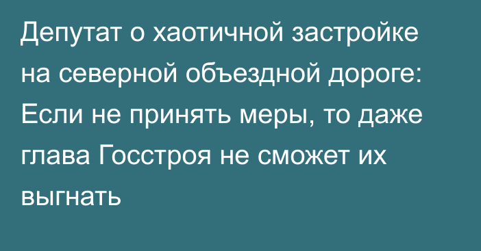 Депутат о хаотичной застройке на северной объездной дороге: Если не принять меры, то даже глава Госстроя не сможет их выгнать