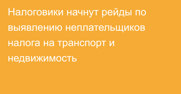 Налоговики начнут рейды по выявлению неплательщиков налога на транспорт и недвижимость